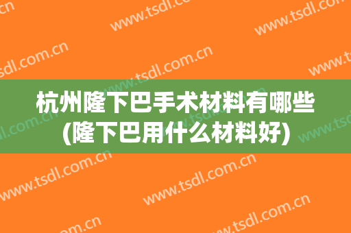杭州隆下巴手术材料有哪些(隆下巴用什么材料好)
