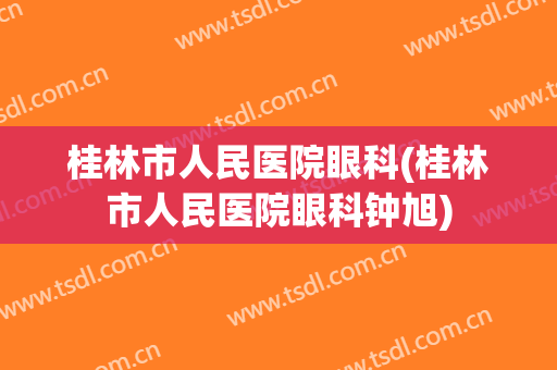 桂林市人民医院眼科(桂林市人民医院眼科钟旭)