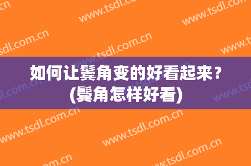 如何让鬓角变的好看起来？(鬓角怎样好看)