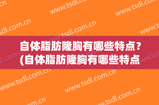 自体脂肪隆胸有哪些特点？(自体脂肪隆胸有哪些特点和影响)