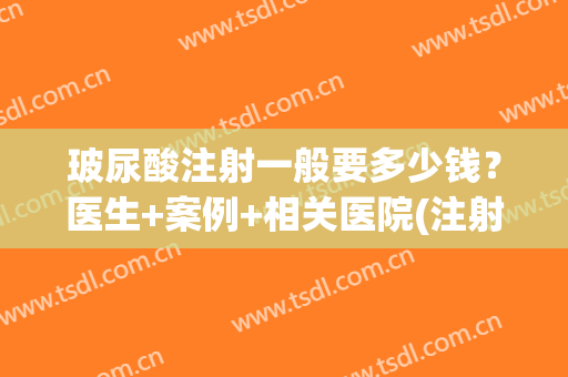 玻尿酸注射一般要多少钱？医生+案例+相关医院(注射用的玻尿酸多少钱)