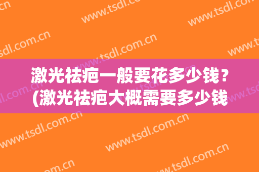 激光祛疤一般要花多少钱？(激光祛疤大概需要多少钱呢)