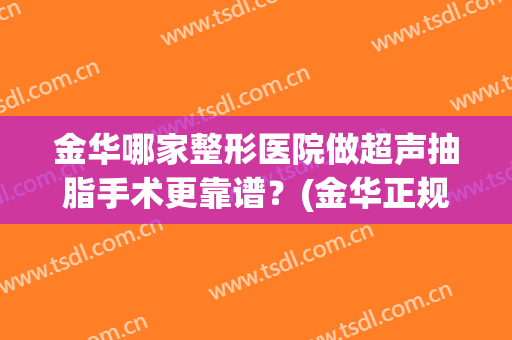 金华哪家整形医院做超声抽脂手术更靠谱？(金华正规的整容医院)