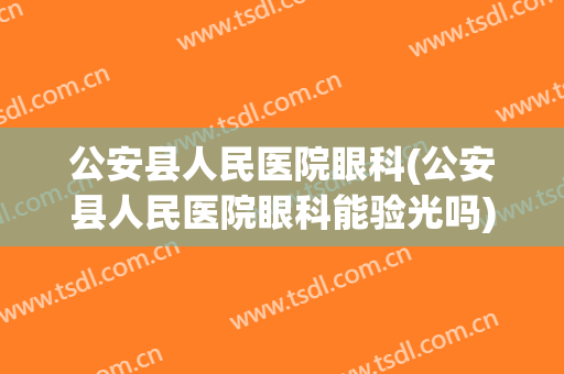 公安县人民医院眼科(公安县人民医院眼科能验光吗)