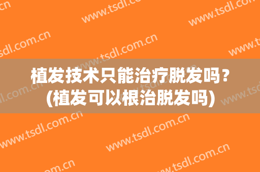 植发技术只能治疗脱发吗？(植发可以根治脱发吗)