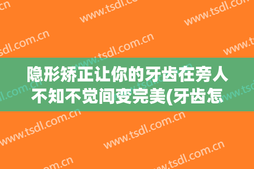 隐形矫正让你的牙齿在旁人不知不觉间变完美(牙齿怎么隐形矫正)