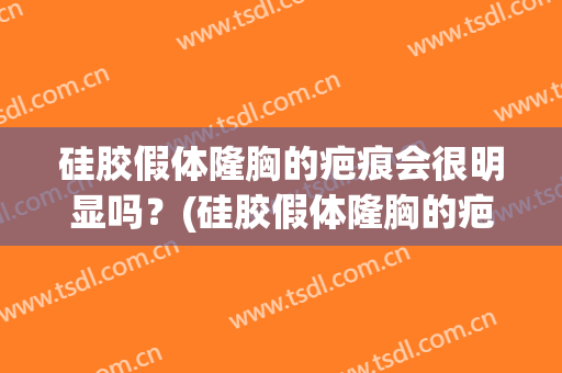 硅胶假体隆胸的疤痕会很明显吗？(硅胶假体隆胸的疤痕会很明显吗贴吧)