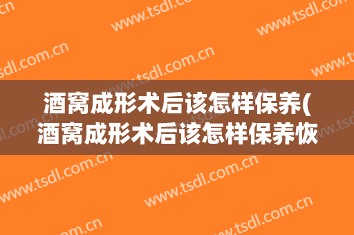 酒窝成形术后该怎样保养(酒窝成形术后该怎样保养恢复)
