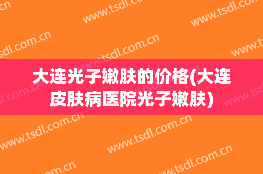 大连光子嫩肤的价格(大连皮肤病医院光子嫩肤)