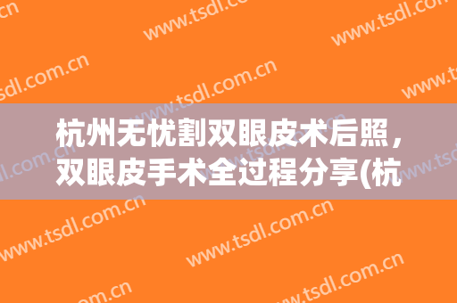杭州无忧割双眼皮术后照，双眼皮手术全过程分享(杭州整形医院割双眼皮医生)