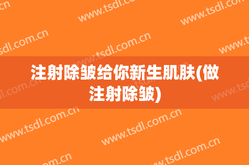 注射除皱给你新生肌肤(做注射除皱)
