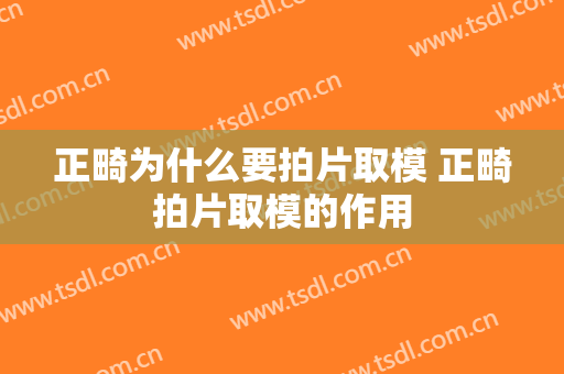正畸为什么要拍片取模 正畸拍片取模的作用