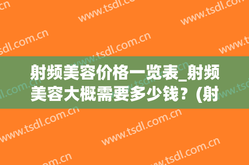 射频美容价格一览表_射频美容大概需要多少钱?(射频美容仪价格区别) 射频美容价格一览表_射频美容大概需要多少钱?(射频美容仪价格区别)