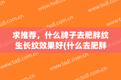 求推荐，什么牌子去肥胖纹生长纹效果好(什么去肥胖纹最有效果)