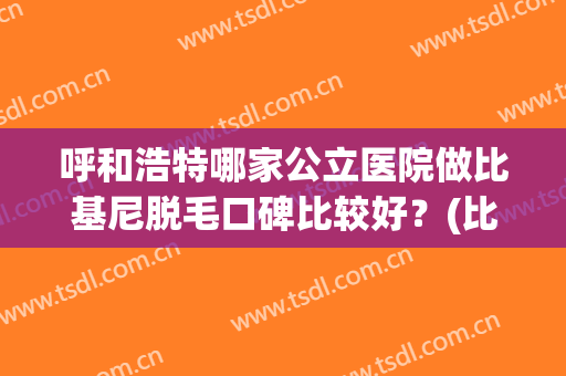呼和浩特哪家公立医院做比基尼脱毛口碑比较好？(比基尼脱毛去医院还是整形机构)