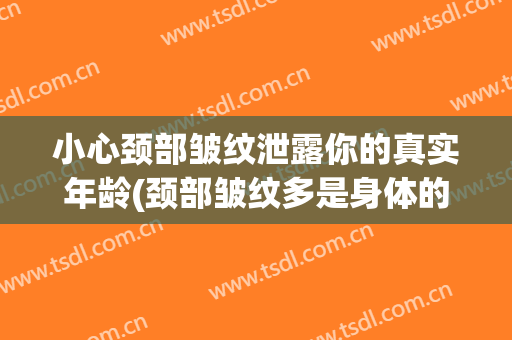 小心颈部皱纹泄露你的真实年龄(颈部皱纹多是身体的什么问题)