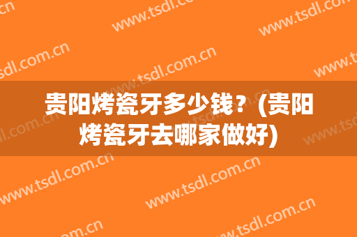 贵阳烤瓷牙多少钱？(贵阳烤瓷牙去哪家做好)
