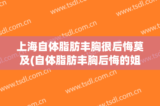 上海自体脂肪丰胸很后悔莫及(自体脂肪丰胸后悔的姐妹)