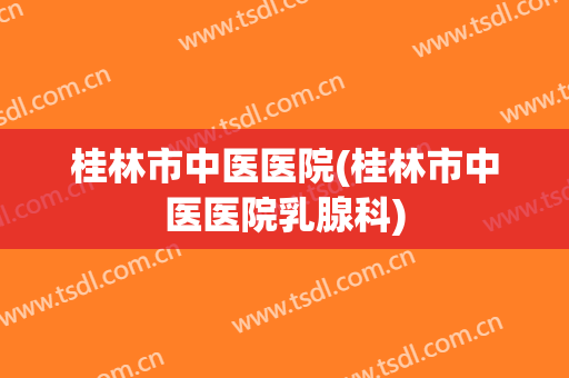 桂林市中医医院(桂林市中医医院乳腺科)