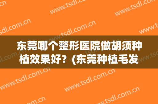 东莞哪个整形医院做胡须种植效果好？(东莞种植毛发手术医院哪个好)