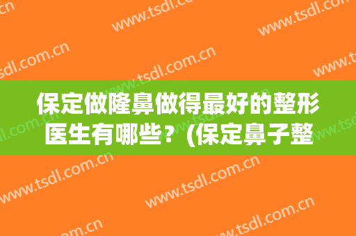 保定做隆鼻做得最好的整形医生有哪些？(保定鼻子整容)