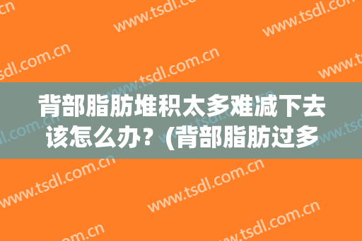 背部脂肪堆积太多难减下去该怎么办？(背部脂肪过多怎么办)