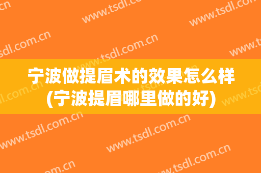 宁波做提眉术的效果怎么样(宁波提眉哪里做的好)