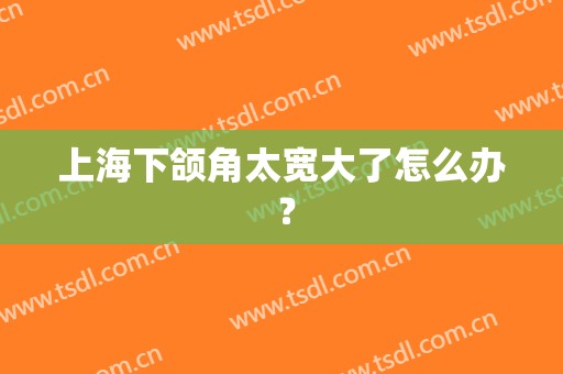 上海下颌角太宽大了怎么办 ？