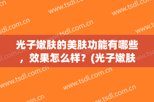 光子嫩肤的美肤功能有哪些，效果怎么样？(光子嫩肤什么效果)