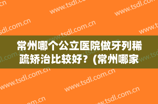 常州哪个公立医院做牙列稀疏矫治比较好？(常州哪家公立医院牙科好)