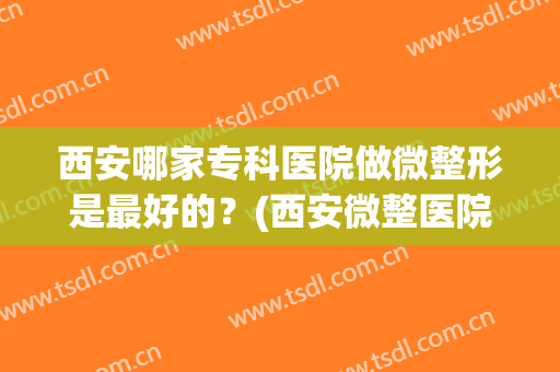 西安哪家专科医院做微整形是最好的？(西安微整医院哪里好)