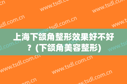 上海下颌角整形效果好不好？(下颌角美容整形)