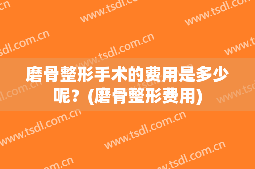 磨骨整形手术的费用是多少呢？(磨骨整形费用)