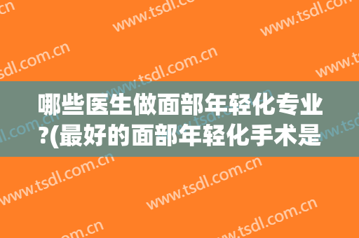 哪些医生做面部年轻化专业?(最好的面部年轻化手术是什么)