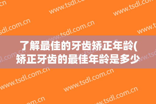 了解最佳的牙齿矫正年龄(矫正牙齿的最佳年龄是多少)