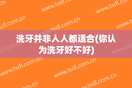 洗牙并非人人都适合(你认为洗牙好不好)