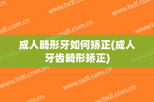 成人畸形牙如何矫正(成人牙齿畸形矫正)