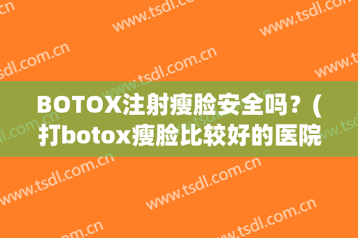 BOTOX注射瘦脸安全吗？(打botox瘦脸比较好的医院)