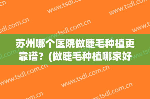 苏州哪个医院做睫毛种植更靠谱？(做睫毛种植哪家好)