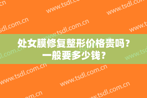 处女膜修复整形价格贵吗？一般要多少钱？