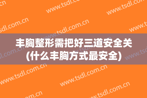 丰胸整形需把好三道安全关(什么丰胸方式最安全)