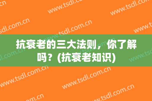 抗衰老的三大法则，你了解吗？(抗衰老知识)
