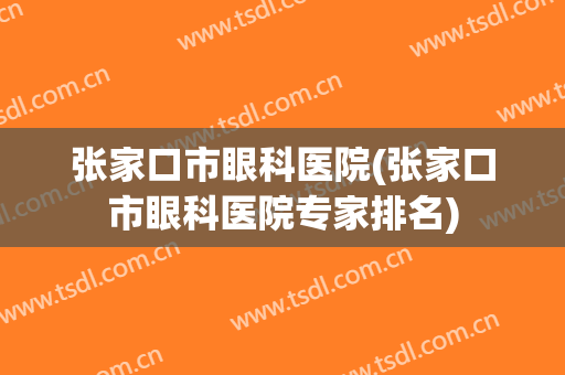 张家口市眼科医院(张家口市眼科医院专家排名)