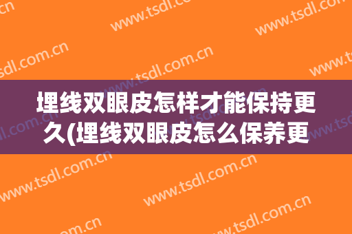 埋线双眼皮怎样才能保持更久(埋线双眼皮怎么保养更持久)