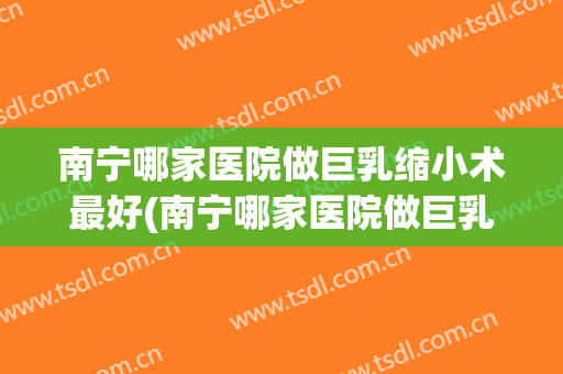 南宁哪家医院做巨乳缩小术最好(南宁哪家医院做巨乳缩小术最好呢)
