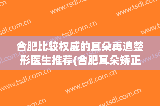 合肥比较权威的耳朵再造整形医生推荐(合肥耳朵矫正)