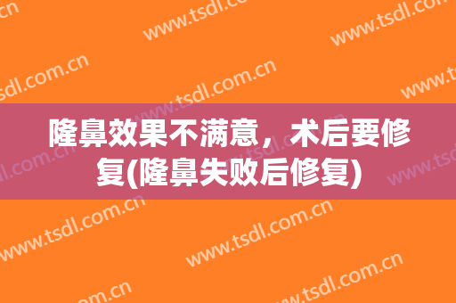 隆鼻效果不满意，术后要修复(隆鼻失败后修复)