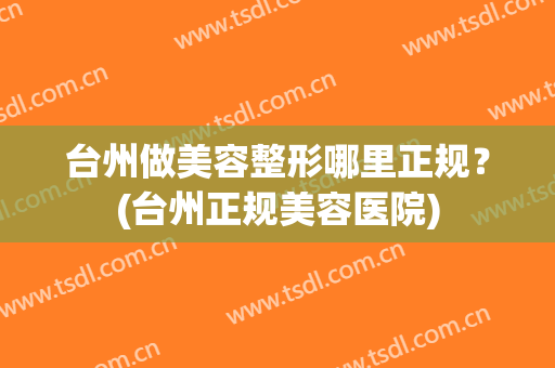 台州做美容整形哪里正规？(台州正规美容医院)