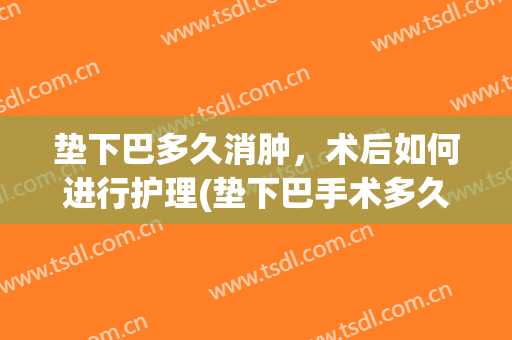垫下巴多久消肿，术后如何进行护理(垫下巴手术多久可以恢复正常)