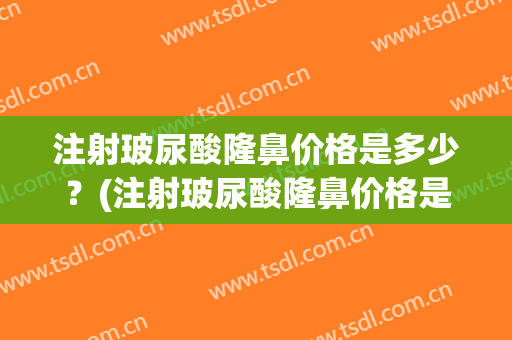 注射玻尿酸隆鼻价格是多少？(注射玻尿酸隆鼻价格是多少呢)
